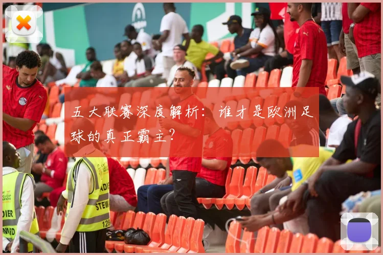 五大联赛深度解析:谁才是欧洲足球的真正霸主?