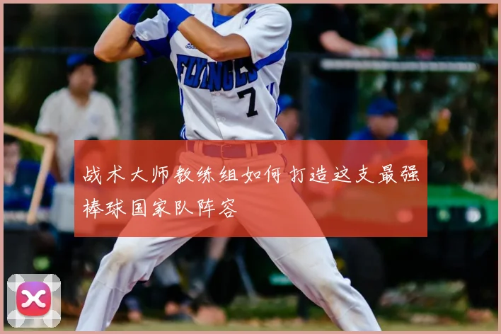 战术大师教练组如何打造这支最强棒球国家队阵容