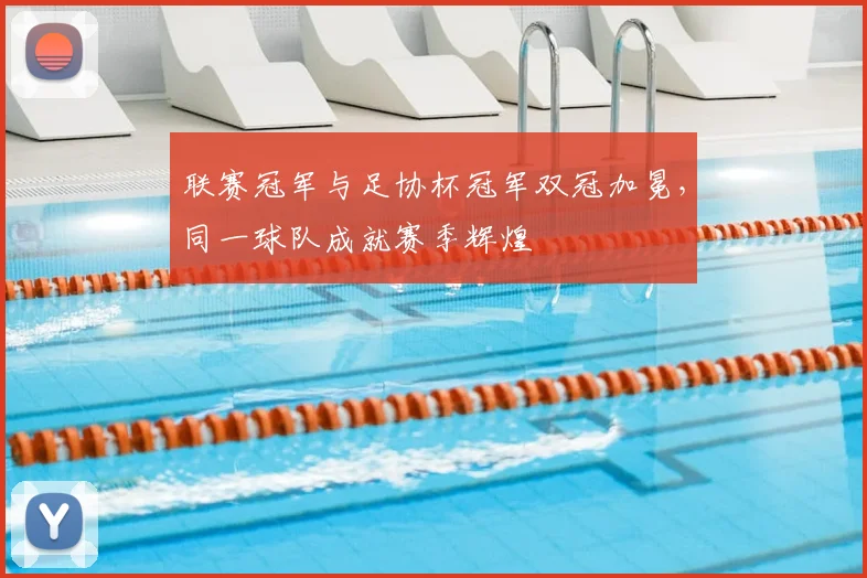 联赛冠军与足协杯冠军双冠加冕,同一球队成就赛季辉煌