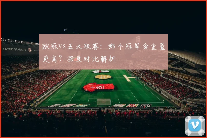 欧冠vs五大联赛:哪个冠军含金量更高?深度对比解析