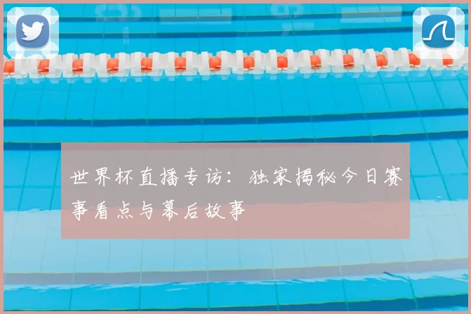 世界杯直播专访:独家揭秘今日赛事看点与幕后故事