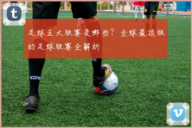 足球五大联赛是哪些？全球最顶级的足球联赛全解析