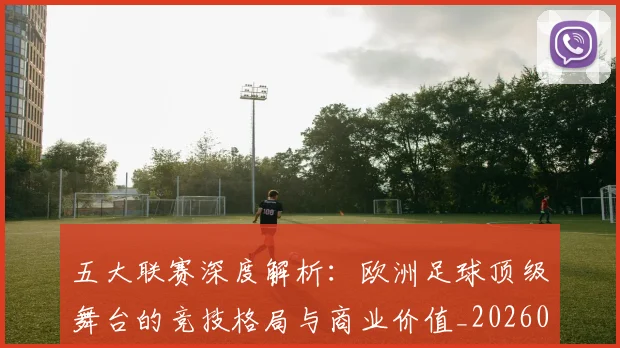 五大联赛深度解析:欧洲足球顶级舞台的竞技格局与商业价值_20260609201610