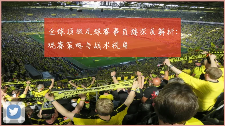 全球顶级足球赛事直播深度解析:观赛策略与战术视角