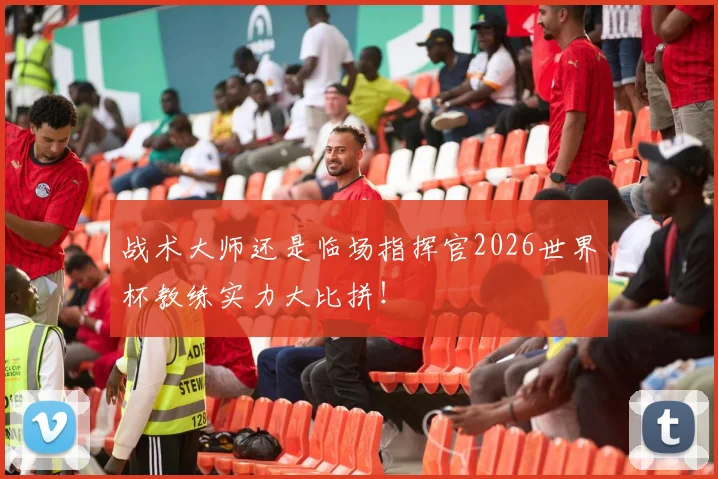 战术大师还是临场指挥官2026世界杯教练实力大比拼!