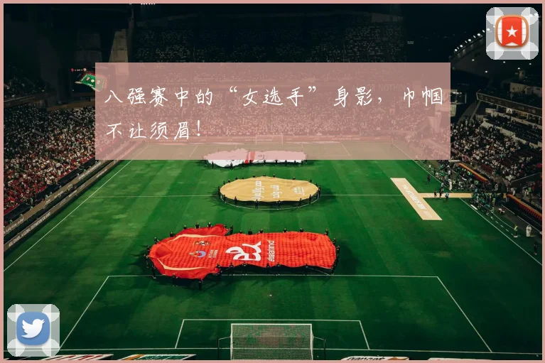 八强赛中的“女选手”身影,巾帼不让须眉!