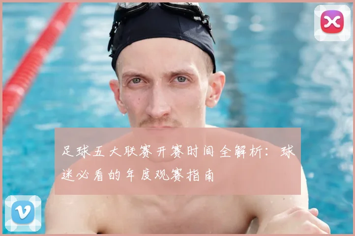 足球五大联赛开赛时间全解析：球迷必看的年度观赛指南