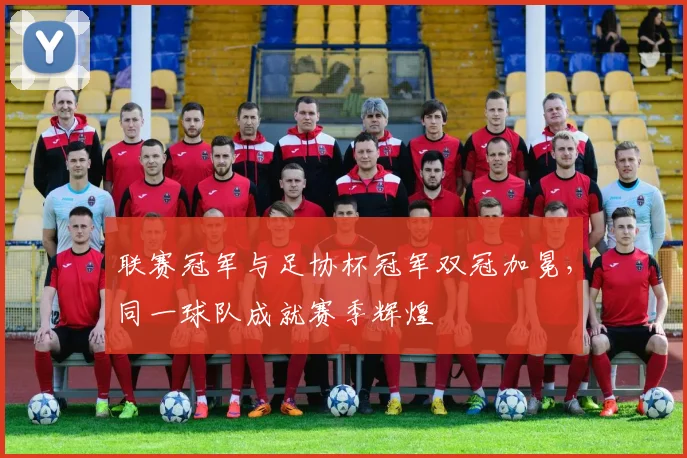 联赛冠军与足协杯冠军双冠加冕,同一球队成就赛季辉煌