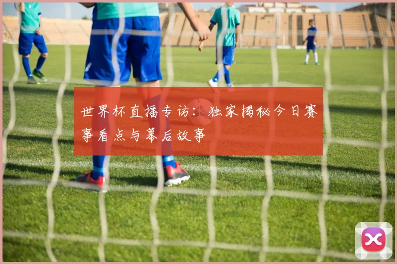 世界杯直播专访:独家揭秘今日赛事看点与幕后故事
