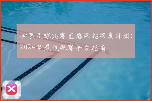 世界足球比赛直播网站深度评测:2024年最佳观赛平台指南
