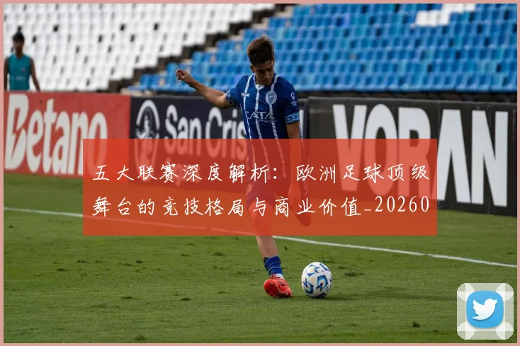 五大联赛深度解析：欧洲足球顶级舞台的竞技格局与商业价值_20260609201610