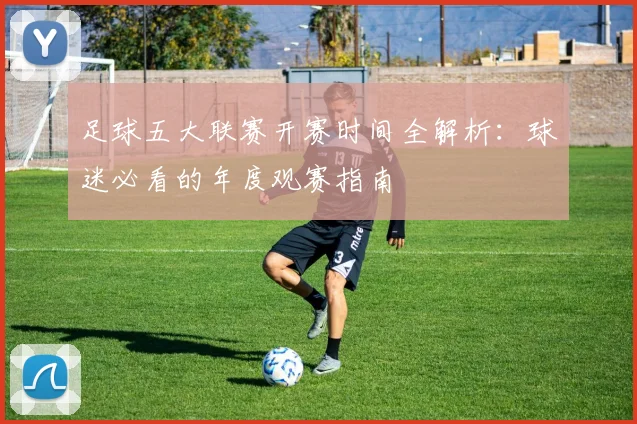 足球五大联赛开赛时间全解析:球迷必看的年度观赛指南