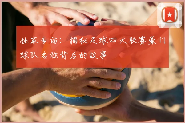 独家专访:揭秘足球四大联赛豪门球队名称背后的故事