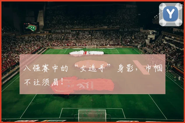 八强赛中的“女选手”身影,巾帼不让须眉!