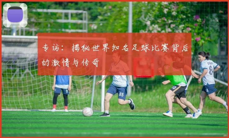 专访：揭秘世界知名足球比赛背后的激情与传奇