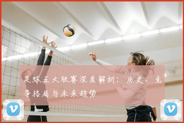 足球五大联赛深度解析:历史、竞争格局与未来趋势