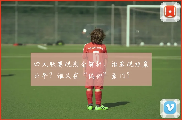 四大联赛规则全解析:谁家规矩最公平?谁又在“偏袒”豪门?