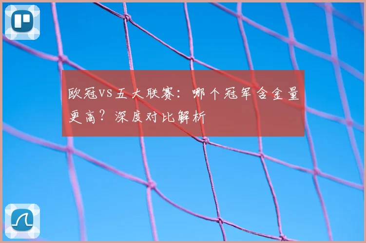 欧冠vs五大联赛：哪个冠军含金量更高？深度对比解析