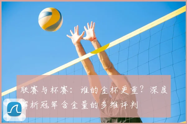 联赛与杯赛：谁的金杯更重？深度解析冠军含金量的多维评判