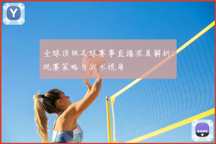 全球顶级足球赛事直播深度解析：观赛策略与战术视角