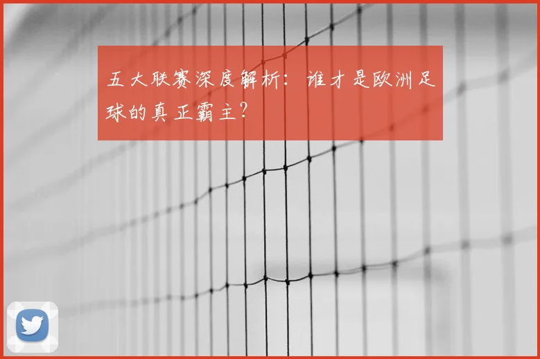 五大联赛深度解析：谁才是欧洲足球的真正霸主？