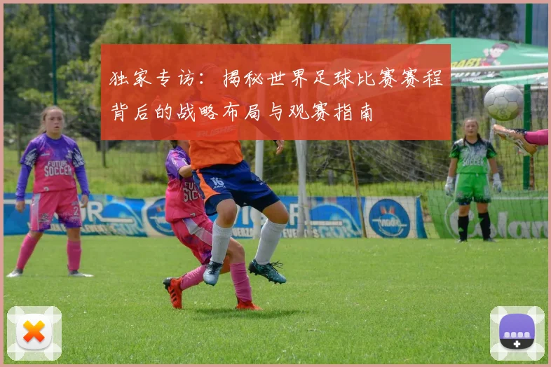 独家专访:揭秘世界足球比赛赛程背后的战略布局与观赛指南