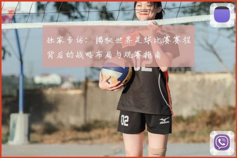 独家专访:揭秘世界足球比赛赛程背后的战略布局与观赛指南