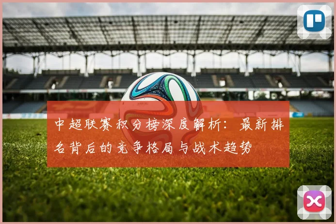 中超联赛积分榜深度解析:最新排名背后的竞争格局与战术趋势